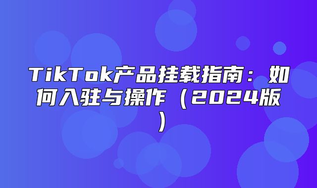 TikTok产品挂载指南：如何入驻与操作2025版