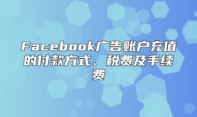Facebook广告账户充值的付款方式、税费及手续费