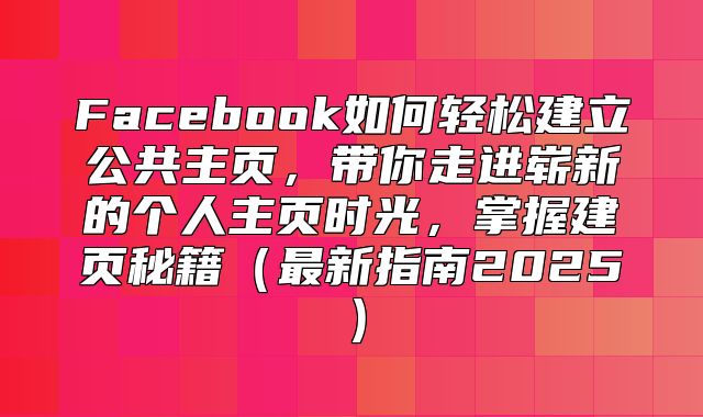 Facebook如何轻松建立公共主页，带你走进崭新的个人主页时光，掌握建页秘籍最新指南2025