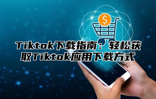 Tiktok下载指南：轻松获取Tiktok应用下载方式