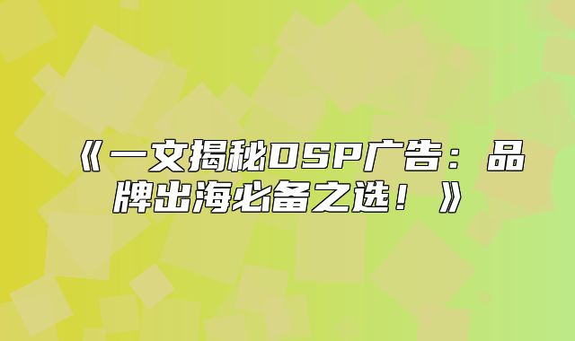 一文揭秘DSP广告：品牌出海必备之选！