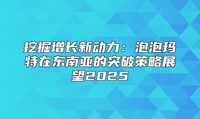挖掘增长新动力：泡泡玛特在东南亚的突破策略展望2025