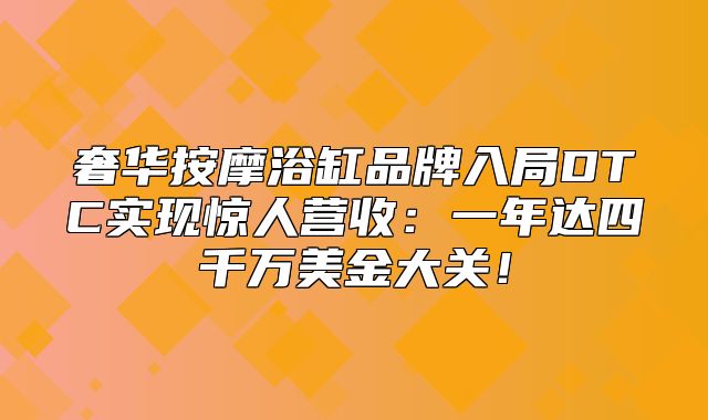 奢华按摩浴缸品牌入局DTC实现惊人营收：一年达四千万美金大关！
