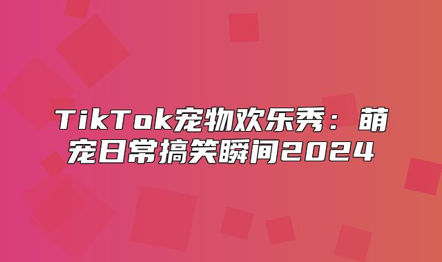 TikTok宠物欢乐秀：萌宠日常搞笑瞬间2025