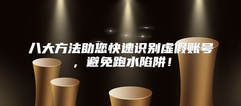 八大方法助您快速识别虚假账号，避免跑水陷阱！