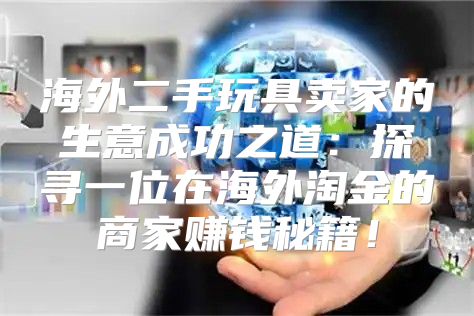 海外二手玩具卖家的生意成功之道：探寻一位在海外淘金的商家赚钱秘籍！