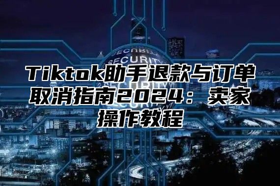 Tiktok助手退款与订单取消指南2025卖家操作教程
