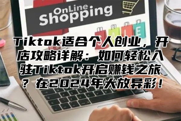 Tiktok适合个人创业，开店攻略详解：如何轻松入驻Tiktok开启赚钱之旅？在2025年大放异彩！