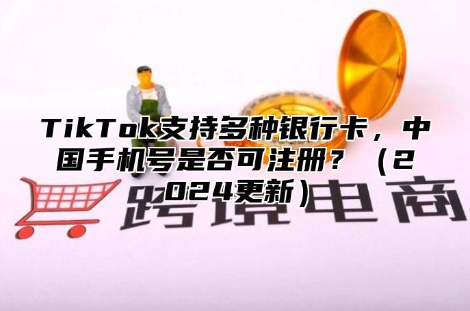 TikTok支持多种银行卡，中国手机号是否可注册？2025更新