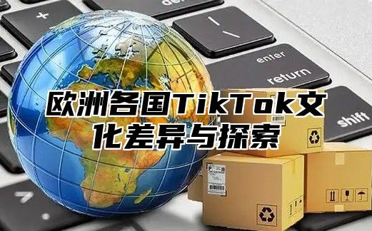 欧洲各国TikTok文化差异与探索