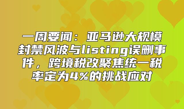 一周要闻：亚马逊大规模封禁风波与listing误删事件，跨境税改聚焦统一税率定为4%的挑战应对