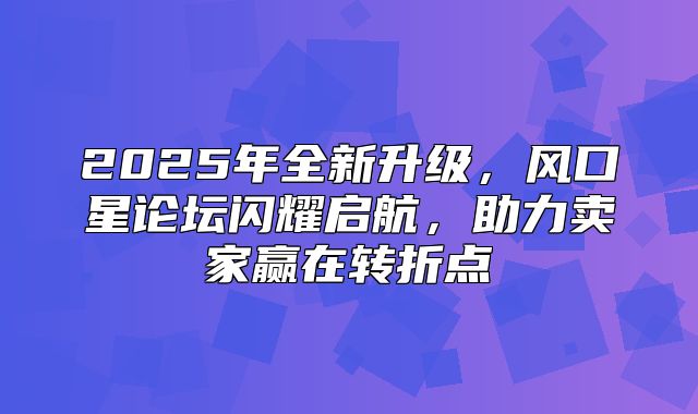 2025年全新升级，风口星论坛闪耀启航，助力卖家赢在转折点