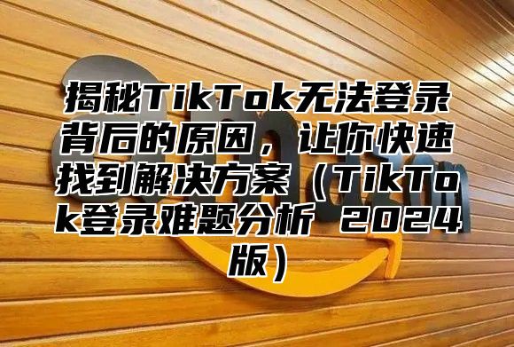 揭秘TikTok无法登录背后的原因，让你快速找到解决方案TikTok登录难题分析 2025版