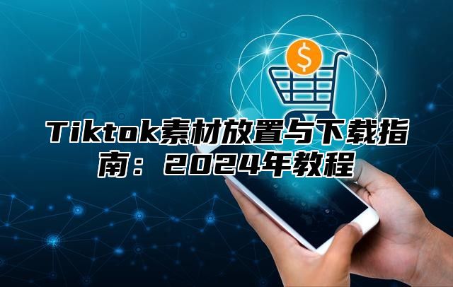 Tiktok素材放置与下载指南：2025年教程