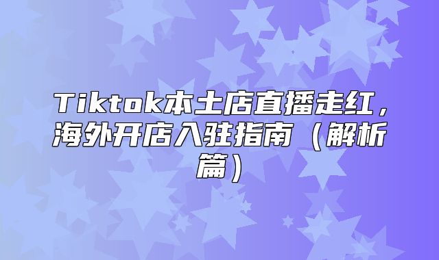 Tiktok本土店直播走红，海外开店入驻指南解析篇