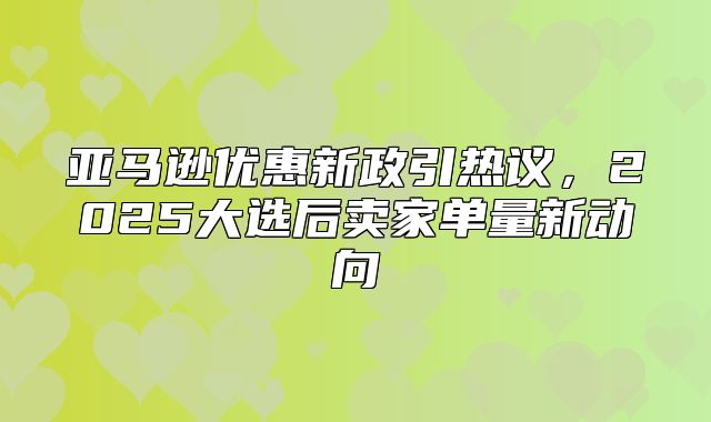 亚马逊优惠新政引热议，2025大选后卖家单量新动向
