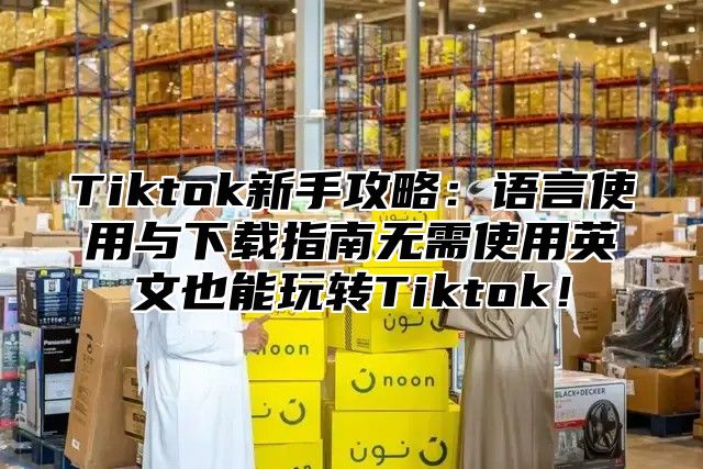 Tiktok新手攻略：语言使用与下载指南无需使用英文也能玩转Tiktok！