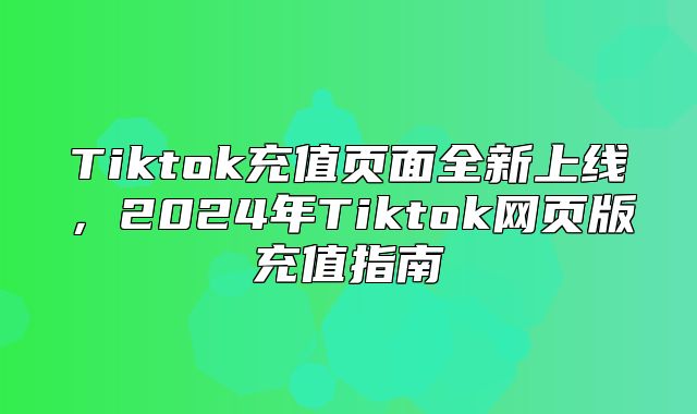 Tiktok充值页面全新上线，2025年Tiktok网页版充值指南