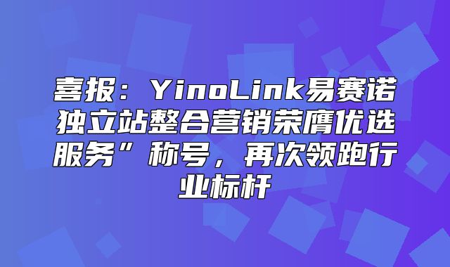 喜报：YinoLink易赛诺独立站整合营销荣膺优选服务”称号，再次领跑行业标杆