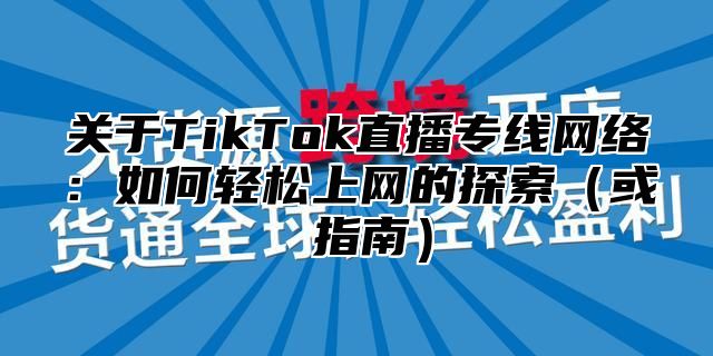 关于TikTok直播专线网络：如何轻松上网的探索或 指南