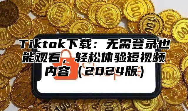 Tiktok下载：无需登录也能观看，轻松体验短视频内容2025版