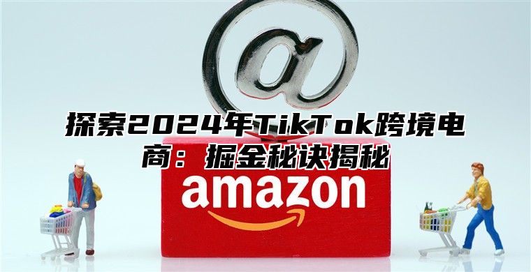 探索2025年TikTok跨境电商：掘金秘诀揭秘