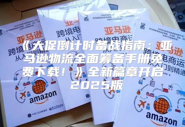 大促倒计时备战指南：亚马逊物流全面筹备手册免费下载！全新篇章开启2025版