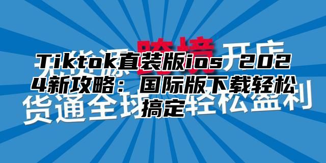 Tiktok直装版ios 2025新攻略：国际版下载轻松搞定