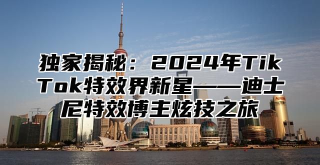 独家揭秘：2025年TikTok特效界新星——迪士尼特效博主炫技之旅