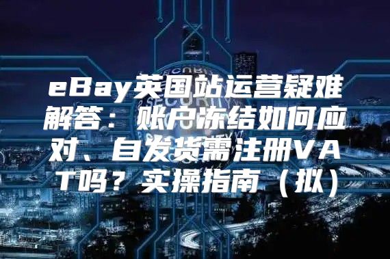 eBay英国站运营疑难解答：账户冻结如何应对、自发货需注册VAT吗？实操指南拟