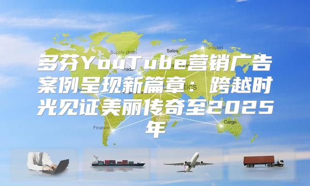 多芬YouTube营销广告案例呈现新篇章：跨越时光见证美丽传奇至2025年