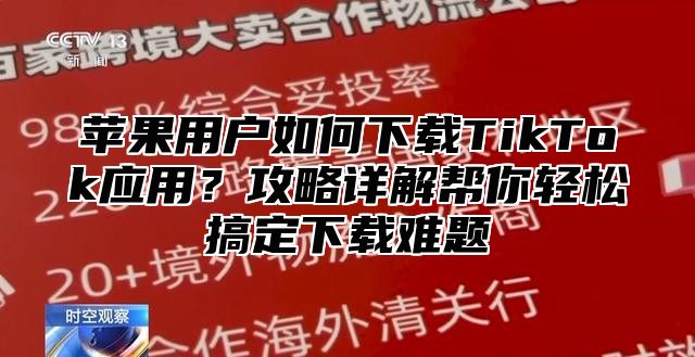 苹果用户如何下载TikTok应用？攻略详解帮你轻松搞定下载难题