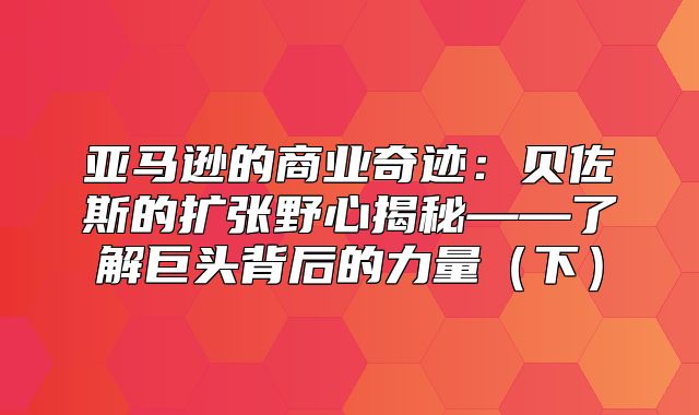 亚马逊的商业奇迹：贝佐斯的扩张野心揭秘——了解巨头背后的力量下