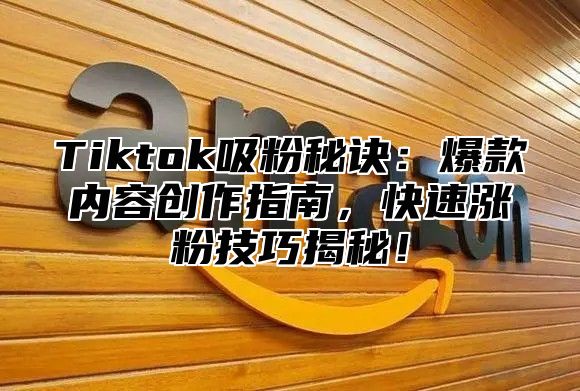 Tiktok吸粉秘诀：爆款内容创作指南，快速涨粉技巧揭秘！