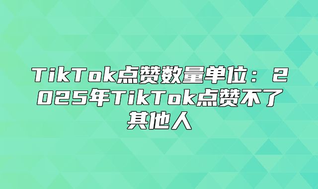 TikTok点赞数量单位：2025年TikTok点赞不了其他人