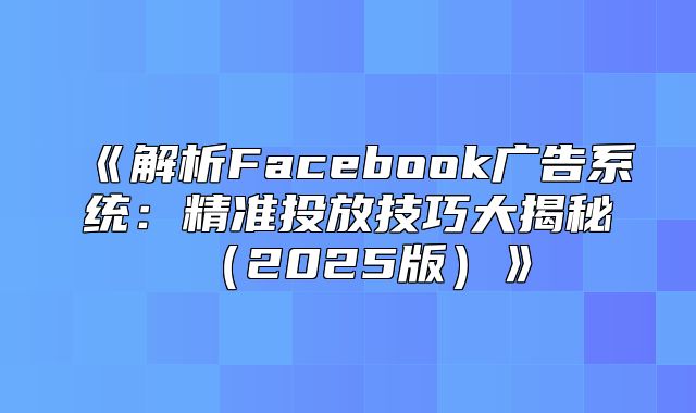 解析Facebook广告系统：精准投放技巧大揭秘2025版