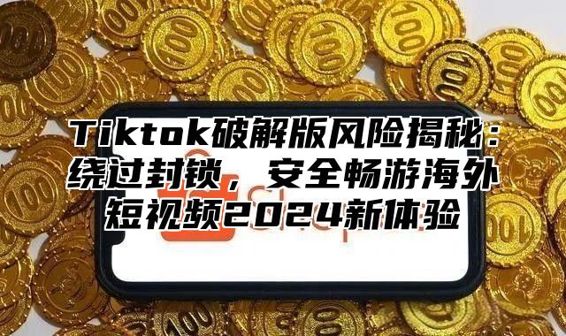 Tiktok破解版风险揭秘：绕过封锁，安全畅游海外短视频2025新体验