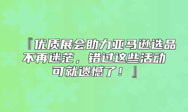 『优质展会助力亚马逊选品不再迷茫，错过这些活动可就遗憾了！』