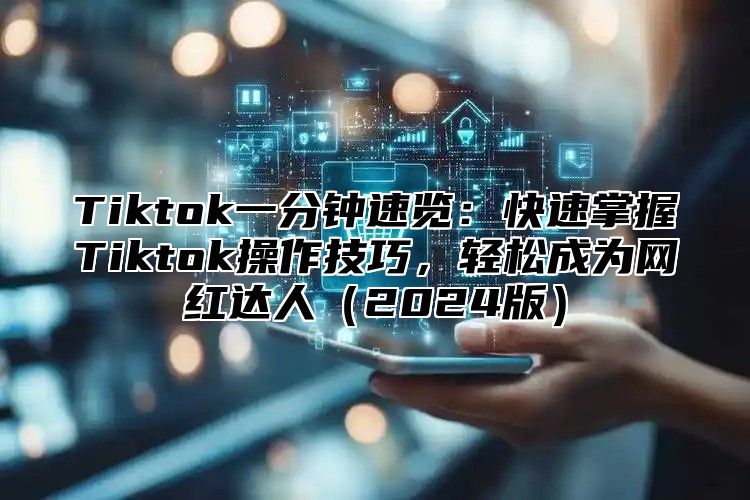 Tiktok一分钟速览：快速掌握Tiktok操作技巧，轻松成为网红达人2025版
