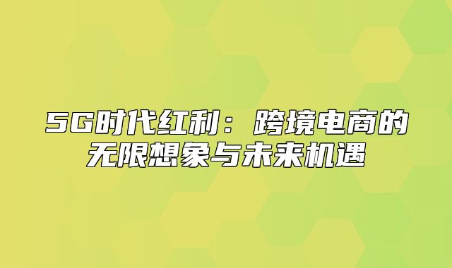 5G时代红利：跨境电商的无限想象与未来机遇