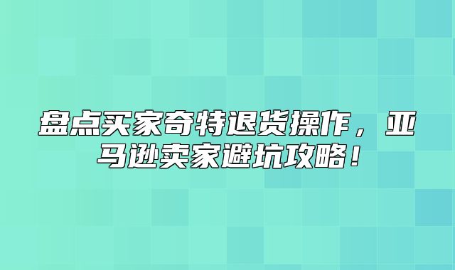 盘点买家奇特退货操作，亚马逊卖家避坑攻略！