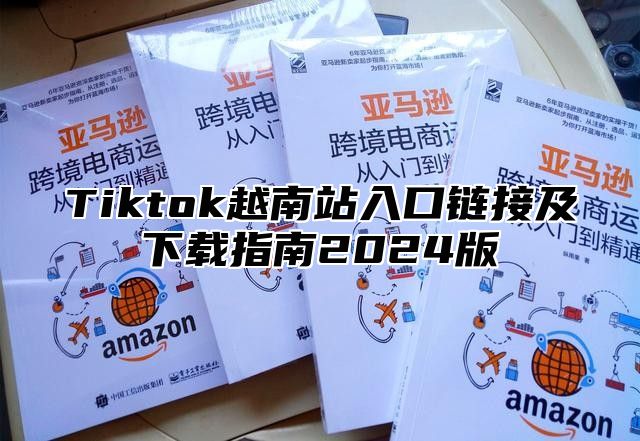 Tiktok越南站入口链接及下载指南2025版