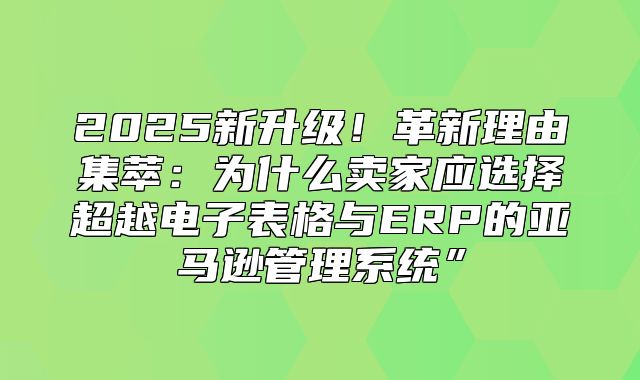 2025新升级！革新理由集萃：为什么卖家应选择超越电子表格与ERP的亚马逊管理系统”