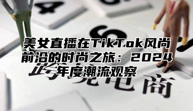 美女直播在TikTok风尚前沿的时尚之旅：2025年度潮流观察