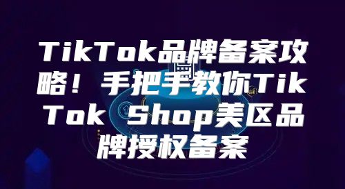 TikTok品牌备案攻略！手把手教你TikTok Shop美区品牌授权备案
