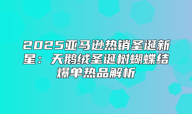 2025亚马逊热销圣诞新星：天鹅绒圣诞树蝴蝶结爆单热品解析