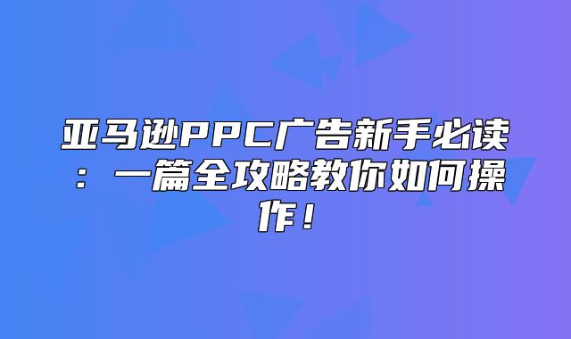 亚马逊PPC广告新手必读：一篇全攻略教你如何操作！