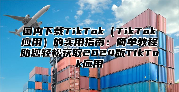 国内下载TikTokTikTok应用的实用指南：简单教程助您轻松获取2025版TikTok应用