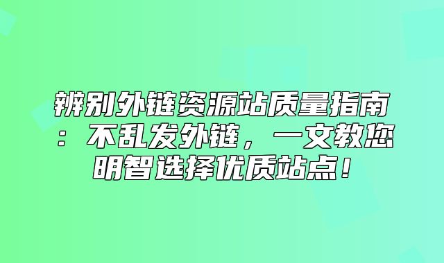 辨别外链资源站质量指南：不乱发外链，一文教您明智选择优质站点！