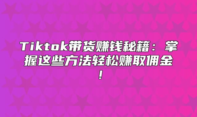 Tiktok带货赚钱秘籍：掌握这些方法轻松赚取佣金！
